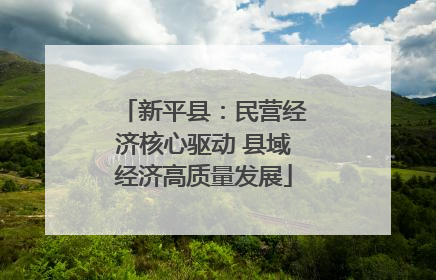 新平县：民营经济核心驱动 县域经济高质量发展