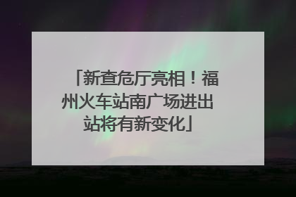 新查危厅亮相！福州火车站南广场进出站将有新变化