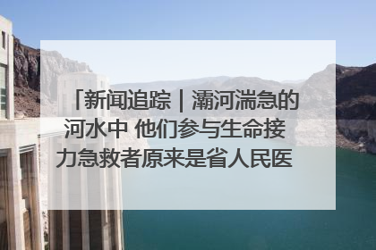 新闻追踪｜灞河湍急的河水中 他们参与生命接力急救者原来是省人民医院00后男护士