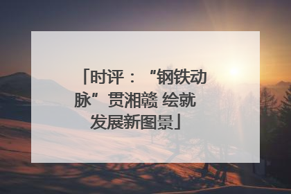 时评：“钢铁动脉”贯湘赣 绘就发展新图景