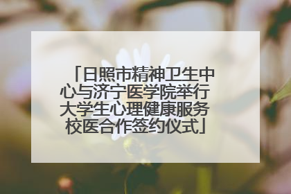 日照市精神卫生中心与济宁医学院举行大学生心理健康服务校医合作签约仪式