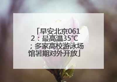 早安北京0612：最高温35℃；多家高校游泳场馆暑期对外开放