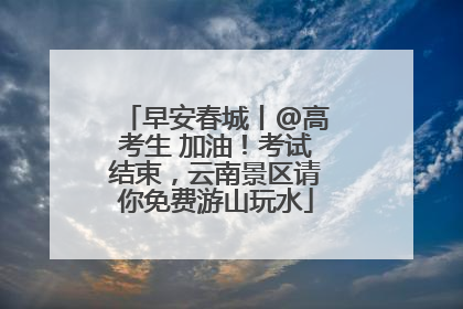 早安春城丨@高考生 加油！考试结束，云南景区请你免费游山玩水