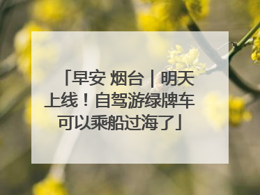 早安 烟台｜明天上线！自驾游绿牌车可以乘船过海了