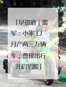早资道｜雷军：小米工厂月产两三万辆车；曹操出行开启招股