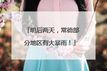 明后两天，常德部分地区有大暴雨！