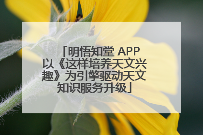 明悟知堂 APP以《这样培养天文兴趣》为引擎驱动天文知识服务升级