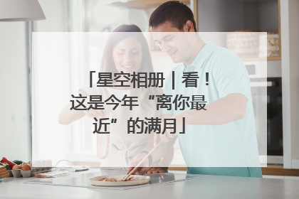 星空相册｜看！这是今年“离你最近”的满月