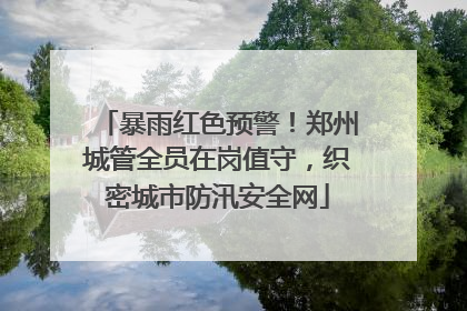 暴雨红色预警！郑州城管全员在岗值守，织密城市防汛安全网