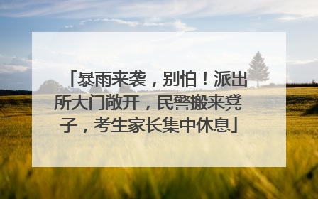 暴雨来袭，别怕！派出所大门敞开，民警搬来凳子，考生家长集中休息