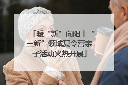 暖“新”向阳丨“三新”领域夏令营亲子活动火热开展