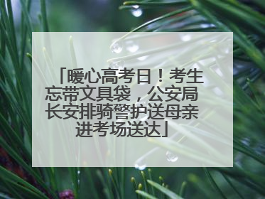 暖心高考日！考生忘带文具袋，公安局长安排骑警护送母亲进考场送达