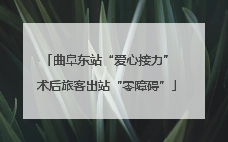 曲阜东站“爱心接力” 术后旅客出站“零障碍”
