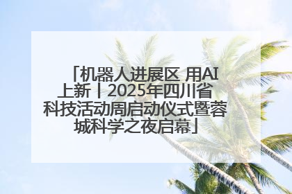机器人进展区 用AI上新丨2025年四川省科技活动周启动仪式暨蓉城科学之夜启幕