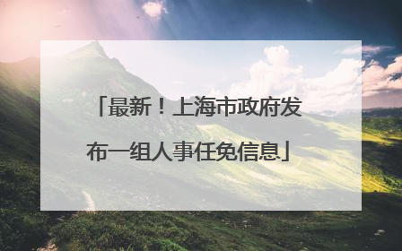最新！上海市政府发布一组人事任免信息