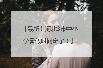 最新！河北3市中小学暑假时间定了！