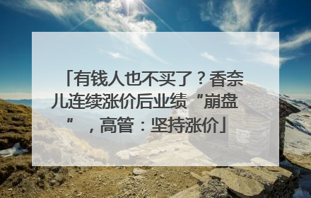 有钱人也不买了？香奈儿连续涨价后业绩“崩盘”，高管：坚持涨价