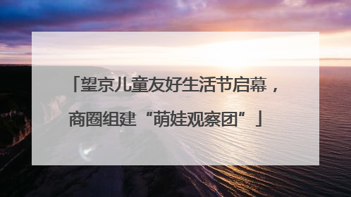 望京儿童友好生活节启幕，商圈组建“萌娃观察团”