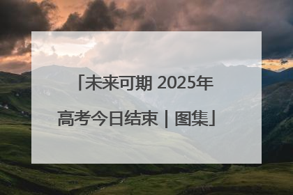 未来可期 2025年高考今日结束｜图集