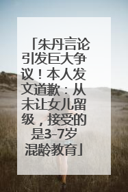 朱丹言论引发巨大争议！本人发文道歉：从未让女儿留级，接受的是3-7岁混龄教育