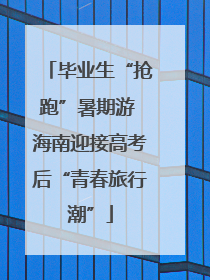 毕业生“抢跑”暑期游 海南迎接高考后“青春旅行潮”