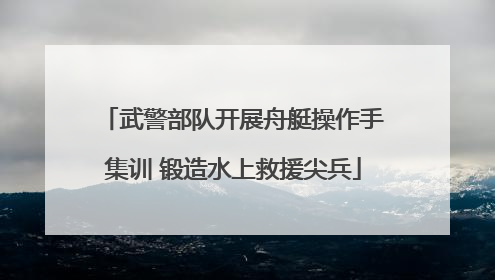 武警部队开展舟艇操作手集训 锻造水上救援尖兵