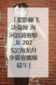 桨影翻飞决毫厘 海河浪涌赛蛟龙 2025滨海龙舟争霸赛燃爆端午