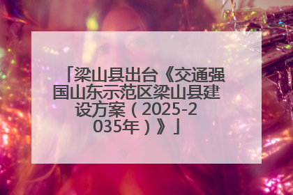 梁山县出台《交通强国山东示范区梁山县建设方案（2025-2035年）》