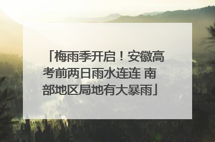 梅雨季开启！安徽高考前两日雨水连连 南部地区局地有大暴雨