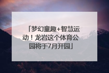 梦幻童趣+智慧运动！龙岩这个体育公园将于7月开园