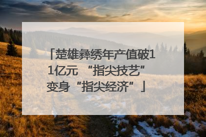 楚雄彝绣年产值破11亿元 “指尖技艺”变身“指尖经济”