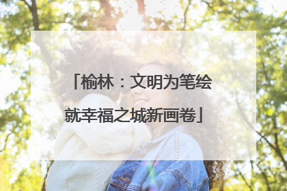 榆林：文明为笔绘就幸福之城新画卷