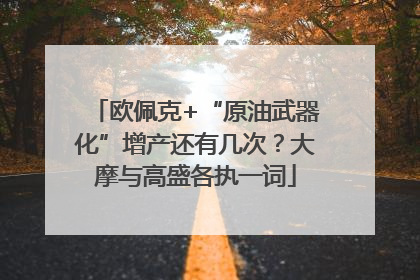 欧佩克+“原油武器化”增产还有几次？大摩与高盛各执一词