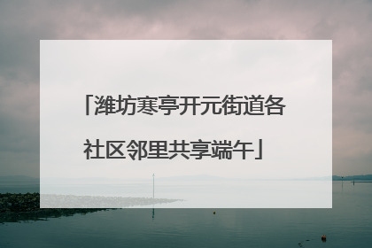 潍坊寒亭开元街道各社区邻里共享端午