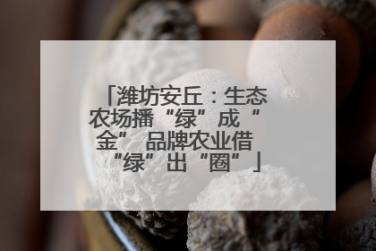 潍坊安丘：生态农场播“绿”成“金” 品牌农业借“绿”出“圈”
