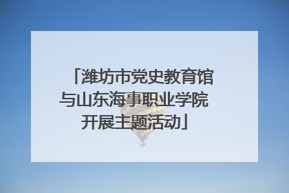潍坊市党史教育馆与山东海事职业学院开展主题活动