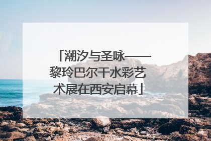 潮汐与圣咏——黎玲巴尔干水彩艺术展在西安启幕
