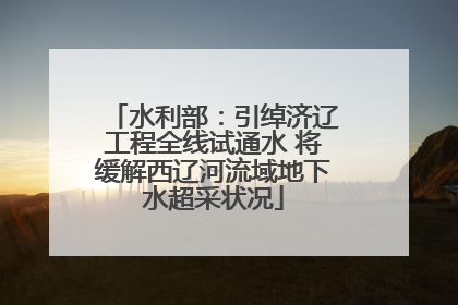 水利部：引绰济辽工程全线试通水 将缓解西辽河流域地下水超采状况