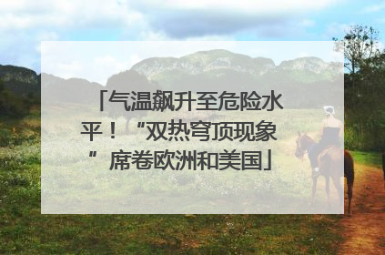 气温飙升至危险水平！“双热穹顶现象”席卷欧洲和美国