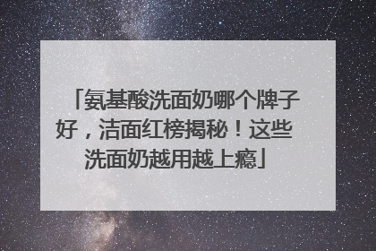 氨基酸洗面奶哪个牌子好，洁面红榜揭秘！这些洗面奶越用越上瘾
