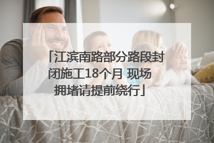 江滨南路部分路段封闭施工18个月 现场拥堵请提前绕行