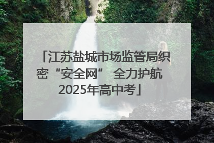 江苏盐城市场监管局织密“安全网” 全力护航2025年高中考