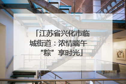 江苏省兴化市临城街道：浓情端午 “粽”享时光