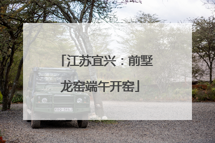 江苏宜兴：前墅龙窑端午开窑