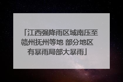 江西强降雨区域南压至赣州抚州等地 部分地区有暴雨局部大暴雨