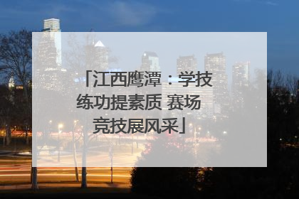 江西鹰潭：学技练功提素质 赛场竞技展风采