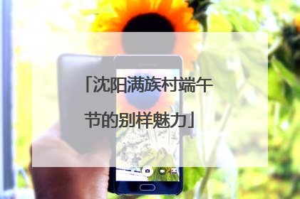 沈阳满族村端午节的别样魅力