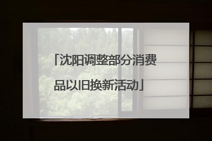 沈阳调整部分消费品以旧换新活动