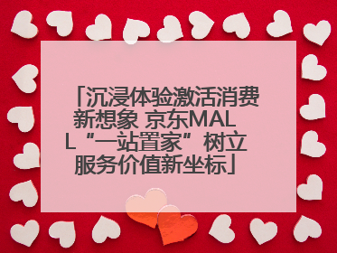 沉浸体验激活消费新想象 京东MALL“一站置家”树立服务价值新坐标