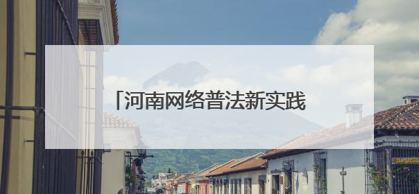 河南网络普法新实践：当司法遇上“黑科技”与“老典故”